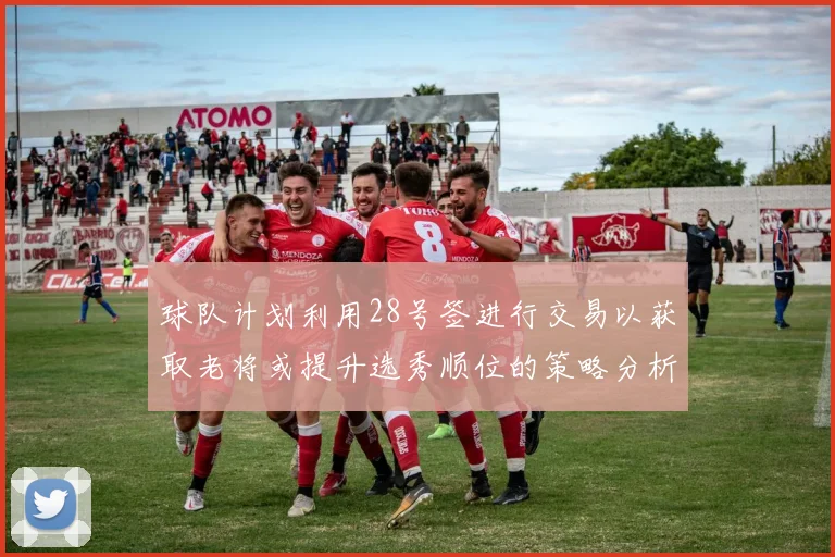 球队计划利用28号签进行交易以获取老将或提升选秀顺位的策略分析