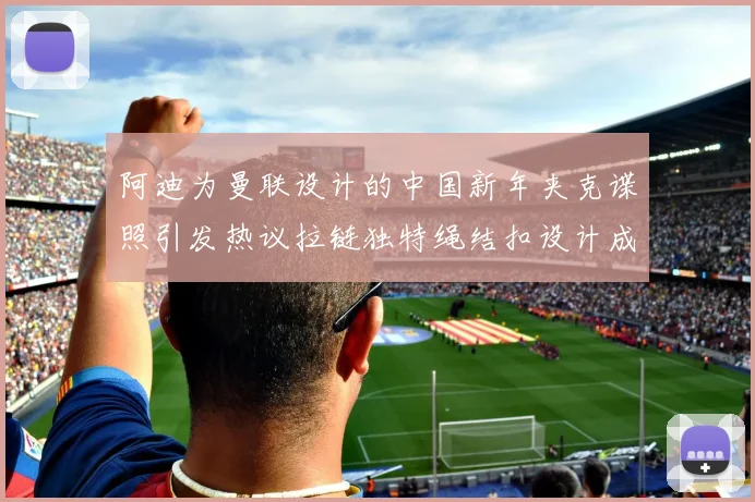 阿迪为曼联设计的中国新年夹克谍照引发热议拉链独特绳结扣设计成亮点