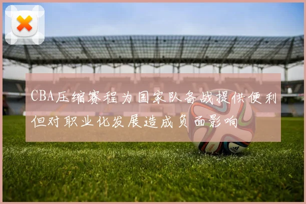 CBA压缩赛程为国家队备战提供便利但对职业化发展造成负面影响