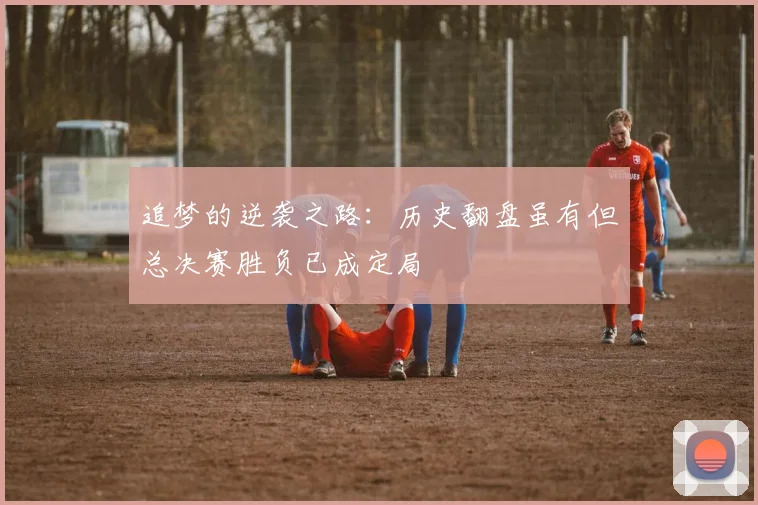 追梦的逆袭之路：历史翻盘虽有但总决赛胜负已成定局