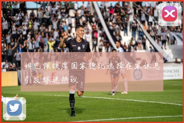 姆巴佩缺席国家德比选择在家休息引发球迷热议
