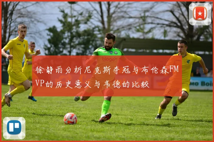 徐静雨分析尼克斯夺冠与布伦森FMVP的历史意义与韦德的比较