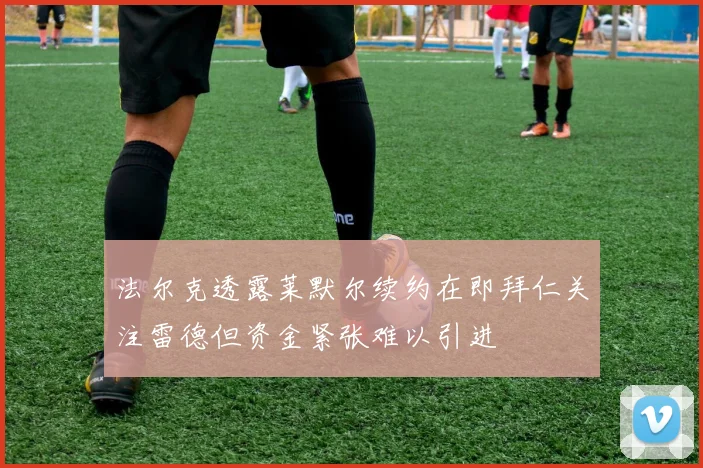 法尔克透露莱默尔续约在即拜仁关注雷德但资金紧张难以引进