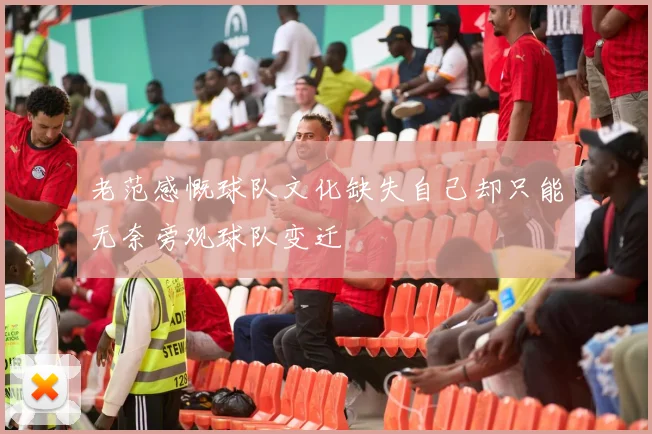 老范感慨球队文化缺失自己却只能无奈旁观球队变迁