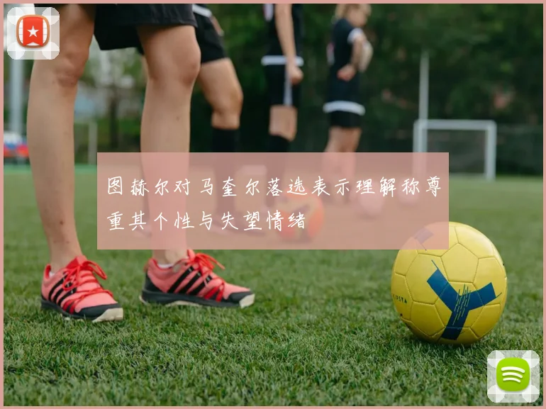 图赫尔对马奎尔落选表示理解称尊重其个性与失望情绪