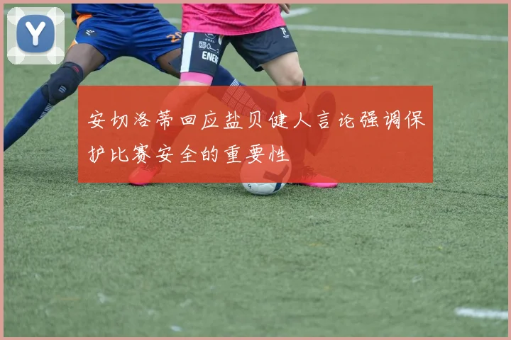 安切洛蒂回应盐贝健人言论强调保护比赛安全的重要性