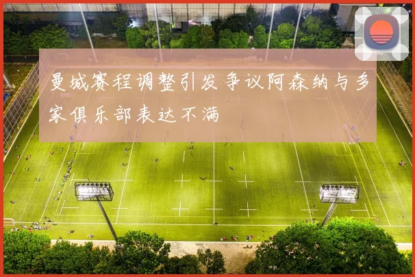 曼城赛程调整引发争议阿森纳与多家俱乐部表达不满