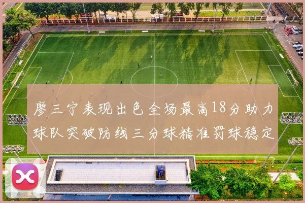 廖三宁表现出色全场最高18分助力球队突破防线三分球精准罚球稳定