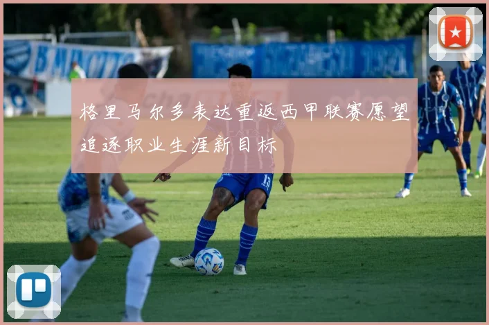 格里马尔多表达重返西甲联赛愿望追逐职业生涯新目标
