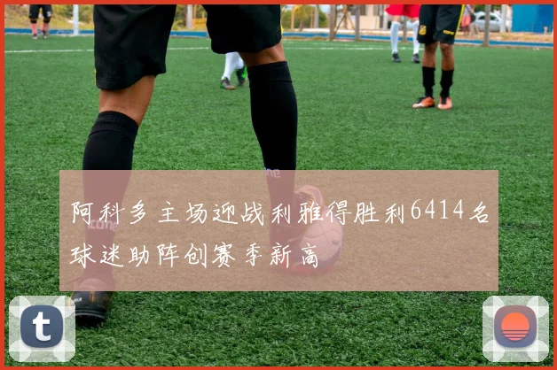 阿科多主场迎战利雅得胜利6414名球迷助阵创赛季新高