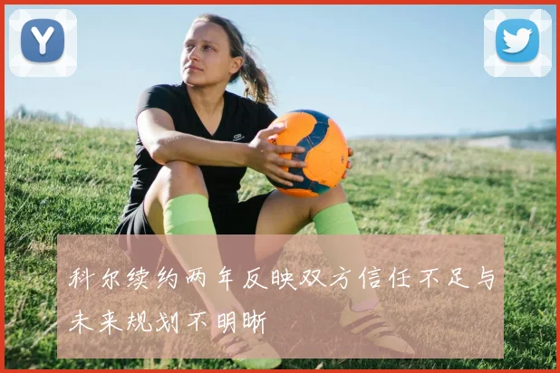 科尔续约两年反映双方信任不足与未来规划不明晰
