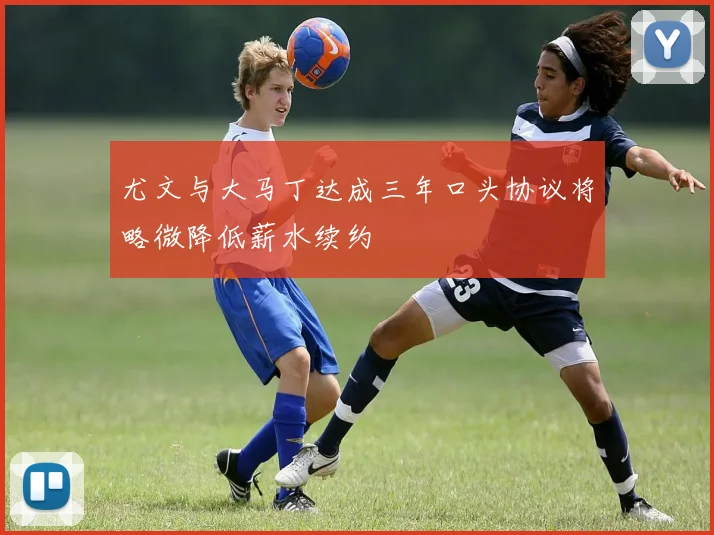 尤文与大马丁达成三年口头协议将略微降低薪水续约
