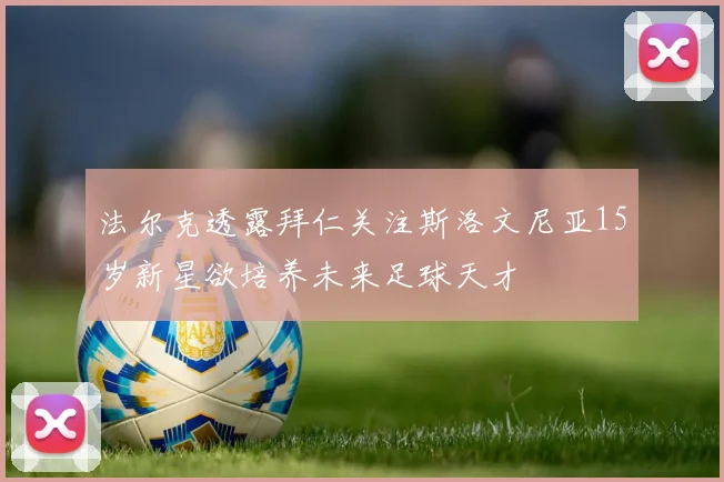 法尔克透露拜仁关注斯洛文尼亚15岁新星欲培养未来足球天才