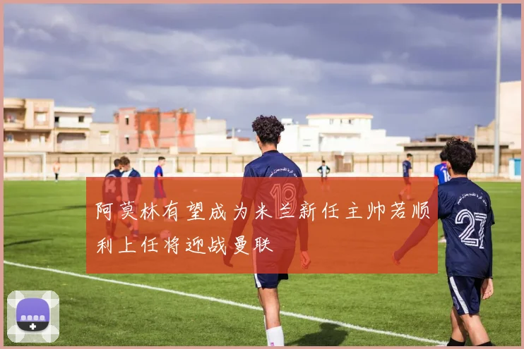 阿莫林有望成为米兰新任主帅若顺利上任将迎战曼联