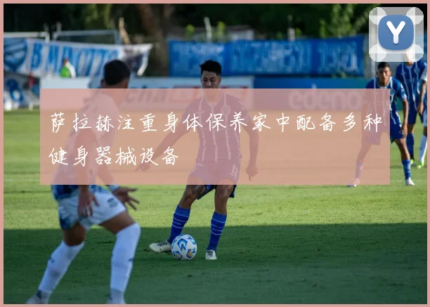 萨拉赫注重身体保养家中配备多种健身器械设备