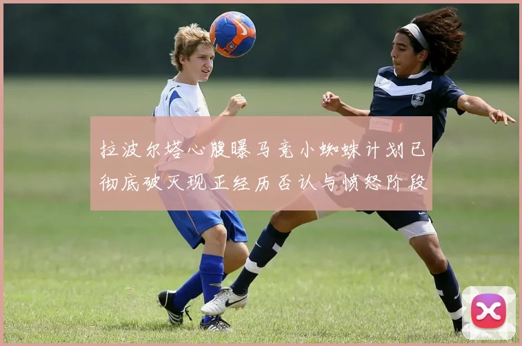 拉波尔塔心腹曝马竞小蜘蛛计划已彻底破灭现正经历否认与愤怒阶段