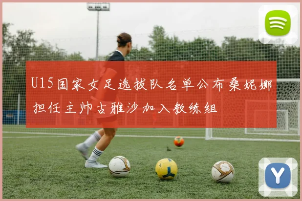 U15国家女足选拔队名单公布桑妮娜担任主帅古雅沙加入教练组