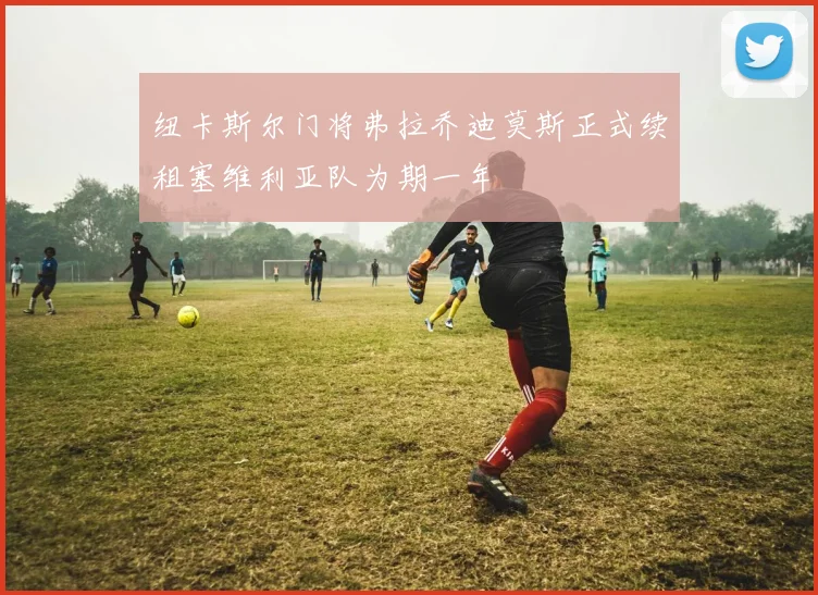 纽卡斯尔门将弗拉乔迪莫斯正式续租塞维利亚队为期一年