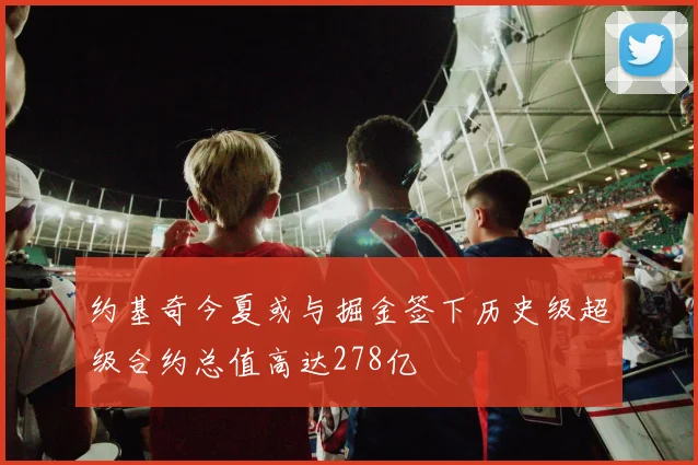 约基奇今夏或与掘金签下历史级超级合约总值高达278亿