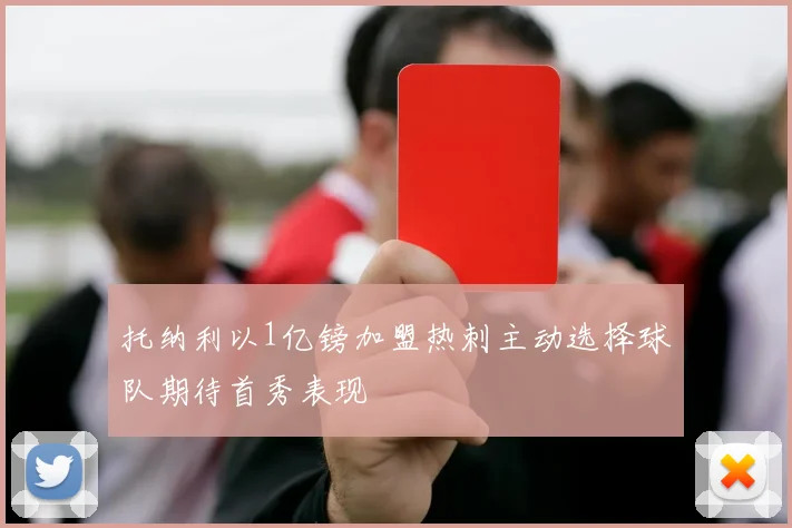 托纳利以1亿镑加盟热刺主动选择球队期待首秀表现