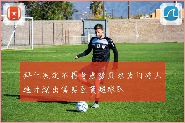 拜仁决定不再考虑努贝尔为门将人选计划出售其至英超球队