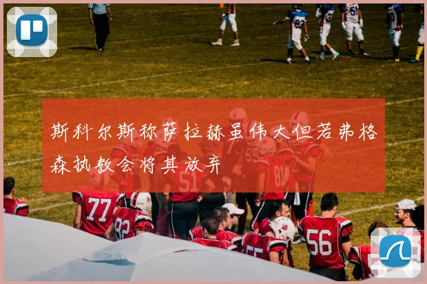 斯科尔斯称萨拉赫虽伟大但若弗格森执教会将其放弃