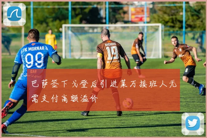 巴萨签下戈登后引进莱万接班人无需支付高额溢价