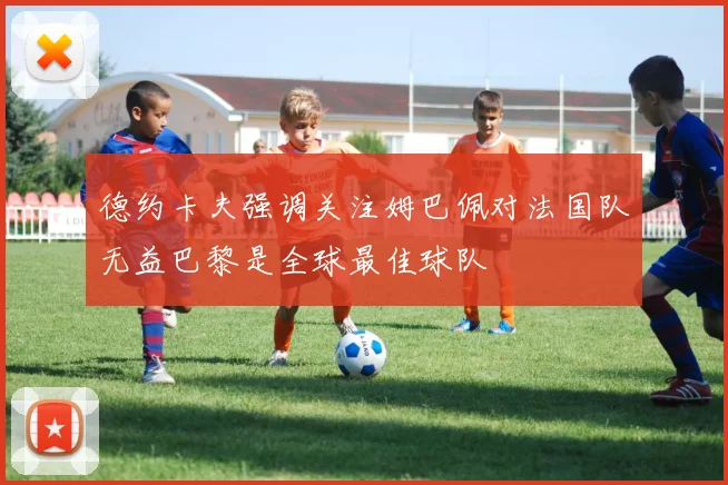 德约卡夫强调关注姆巴佩对法国队无益巴黎是全球最佳球队