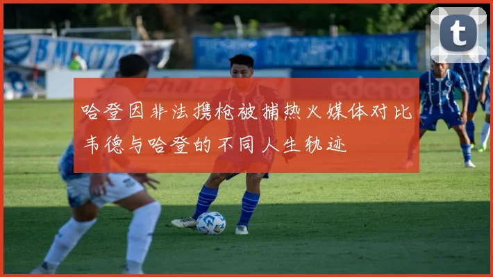 哈登因非法携枪被捕热火媒体对比韦德与哈登的不同人生轨迹