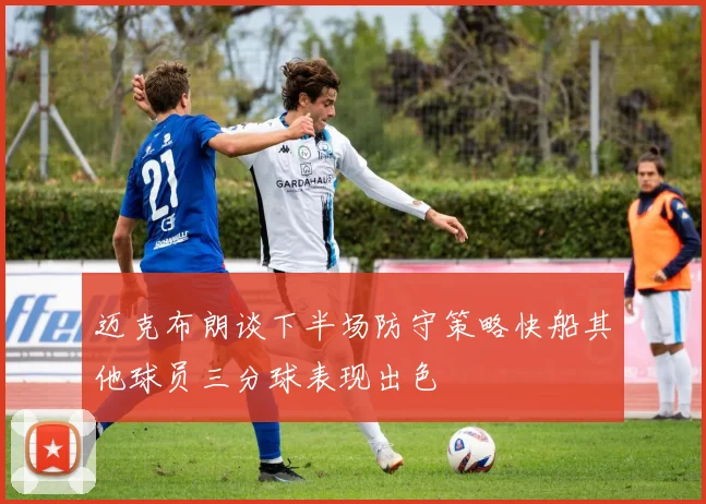 迈克布朗谈下半场防守策略快船其他球员三分球表现出色