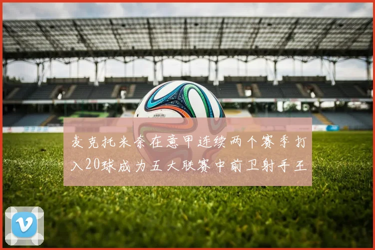 麦克托米奈在意甲连续两个赛季打入20球成为五大联赛中前卫射手王