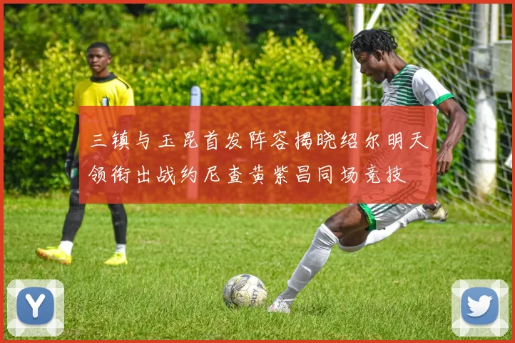 三镇与玉昆首发阵容揭晓绍尔明天领衔出战约尼查黄紫昌同场竞技