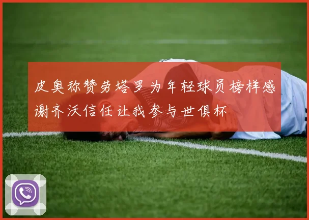 皮奥称赞劳塔罗为年轻球员榜样感谢齐沃信任让我参与世俱杯