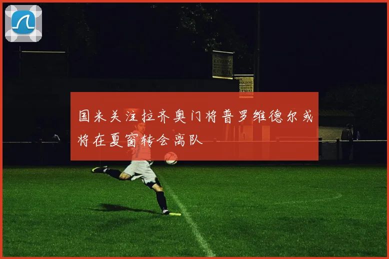 国米关注拉齐奥门将普罗维德尔或将在夏窗转会离队