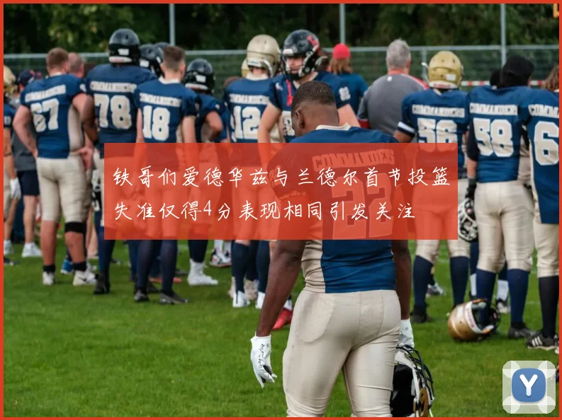 铁哥们爱德华兹与兰德尔首节投篮失准仅得4分表现相同引发关注