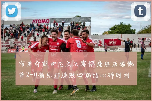 布里奇斯回忆总决赛惨痛经历感慨曾2-0领先却连败四场的心碎时刻