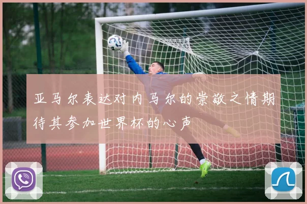 亚马尔表达对内马尔的崇敬之情期待其参加世界杯的心声