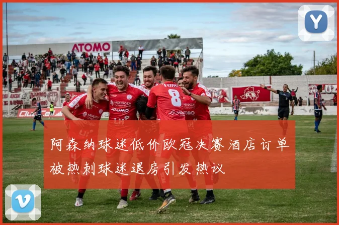 阿森纳球迷低价欧冠决赛酒店订单被热刺球迷退房引发热议